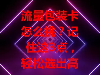 流量包装卡怎么挑？记住这3点，轻松选出高性价比卡！流量按需选，费用要平衡，网络稳定也重要，综合考量这三点，挑到适合的卡，让数字生活更便捷。