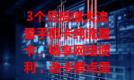 3个月搞懂大流量手机卡纯流量卡，畅享网络便利，选卡要点需注意！