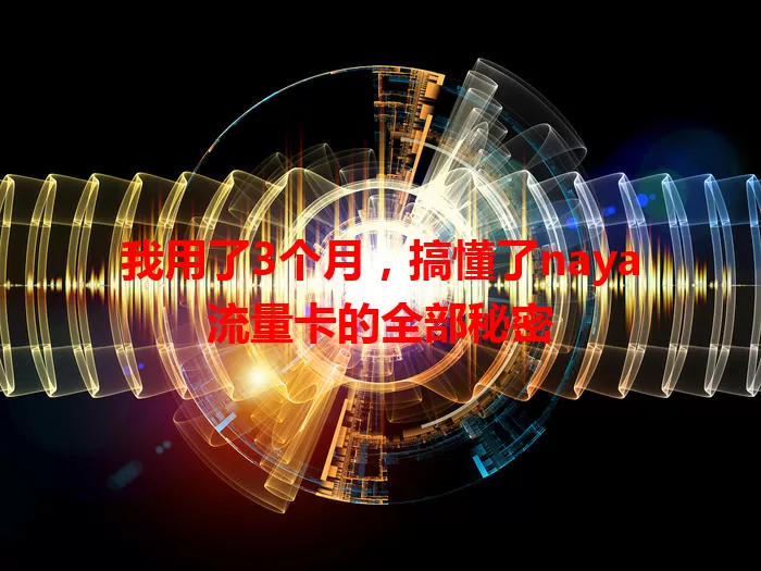 我用了3个月，搞懂了naya流量卡的全部秘密