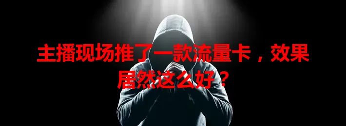 主播现场推了一款流量卡，效果居然这么好？