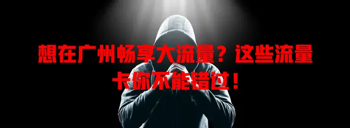 想在广州畅享大流量？这些流量卡你不能错过！