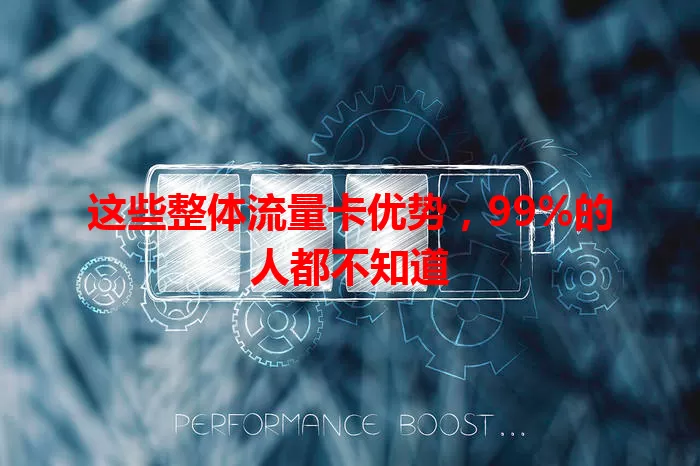 这些整体流量卡优势，99%的人都不知道