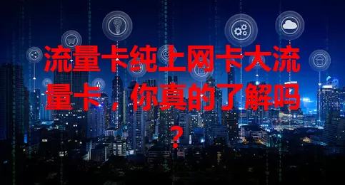 流量卡纯上网卡大流量卡，你真的了解吗？