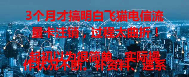 3个月才搞明白飞猫电信流量卡注销，过程太曲折！

起初以为很简单，实际操作状况不断。补资料、遇系统问题、和客服反复沟通，历经波折，终于成功注销。希望大家能吸取我的经验，少走弯路。