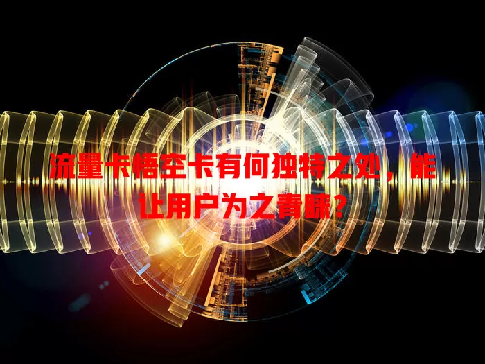流量卡悟空卡有何独特之处，能让用户为之青睐？