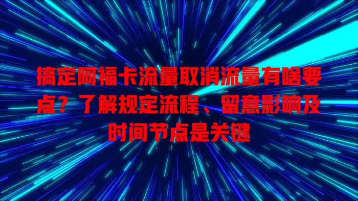 搞定阿福卡流量取消流量有啥要点？了解规定流程、留意影响及时间节点是关键