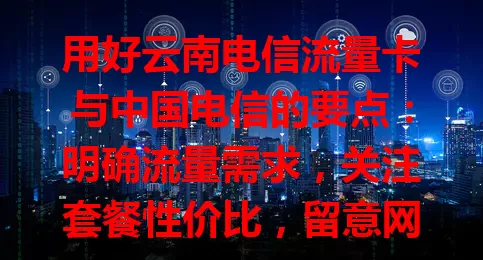 用好云南电信流量卡与中国电信的要点：明确流量需求，关注套餐性价比，留意网络覆盖与信号质量