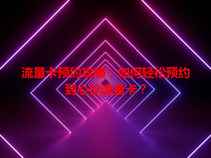 流量卡预约攻略：如何轻松预约到心仪流量卡？