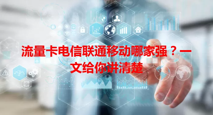 流量卡电信联通移动哪家强？一文给你讲清楚