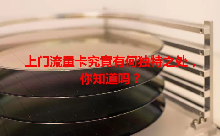 上门流量卡究竟有何独特之处，你知道吗？