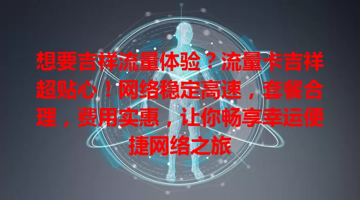 想要吉祥流量体验？流量卡吉祥超贴心！网络稳定高速，套餐合理，费用实惠，让你畅享幸运便捷网络之旅