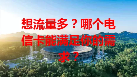 想流量多？哪个电信卡能满足你的需求？