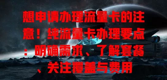 想申请办理流量卡的注意！纯流量卡办理要点：明确需求、了解套餐、关注覆盖与费用