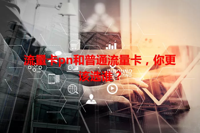 流量卡pn和普通流量卡，你更该选谁？