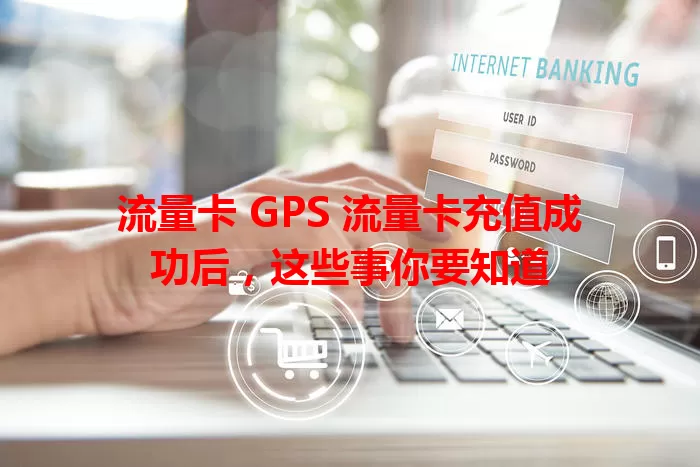 流量卡 GPS 流量卡充值成功后，这些事你要知道