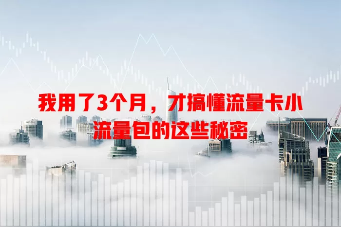 我用了3个月，才搞懂流量卡小流量包的这些秘密