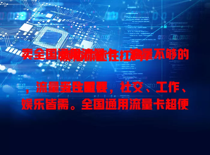 卖全国通用流量卡，流量不够的烦恼你还在扛吗？

当今时代，流量无比重要，社交、工作、娱乐皆需。全国通用流量卡超便利，无论在哪都能畅享网络，出差旅行都不怕流量受限，性价比高还灵活，有它生活工作更便捷！