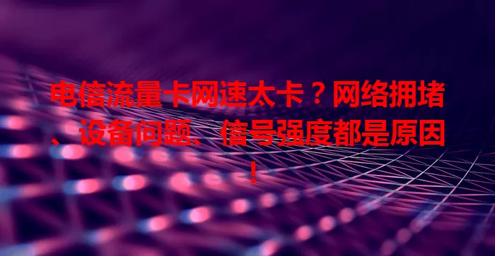 电信流量卡网速太卡？网络拥堵、设备问题、信号强度都是原因！