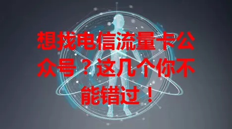 想找电信流量卡公众号？这几个你不能错过！