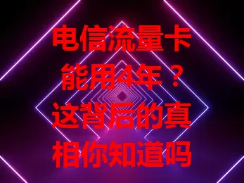 电信流量卡能用4年？这背后的真相你知道吗