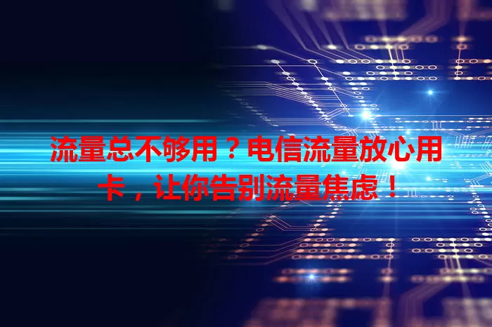 流量总不够用？电信流量放心用卡，让你告别流量焦虑！