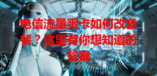 电信流量爽卡如何改套餐？这里有你想知道的答案