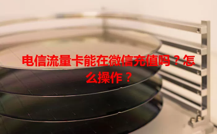 电信流量卡能在微信充值吗？怎么操作？