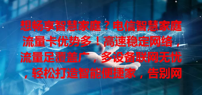 想畅享智慧家庭？电信智慧家庭流量卡优势多！高速稳定网络，流量足覆盖广，多设备联网无忧，轻松打造智能便捷家，告别网络烦恼，开启美好新篇章