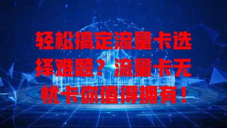 轻松搞定流量卡选择难题？流量卡无忧卡你值得拥有！
