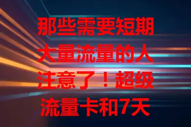 那些需要短期大量流量的人注意了！超级流量卡和7天流量卡来袭