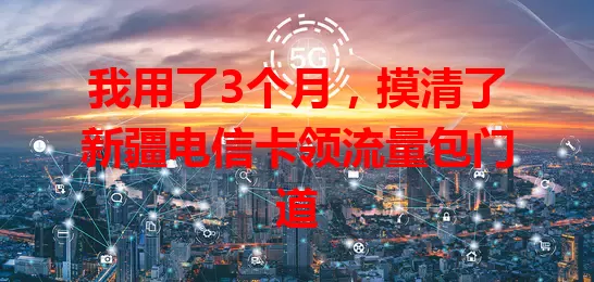 我用了3个月，摸清了新疆电信卡领流量包门道