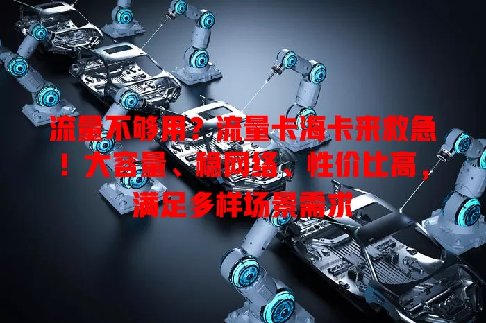 流量不够用？流量卡海卡来救急！大容量、稳网络、性价比高，满足多样场景需求