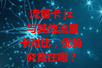 流量卡 jz 与其他流量卡对比，优势究竟在哪？