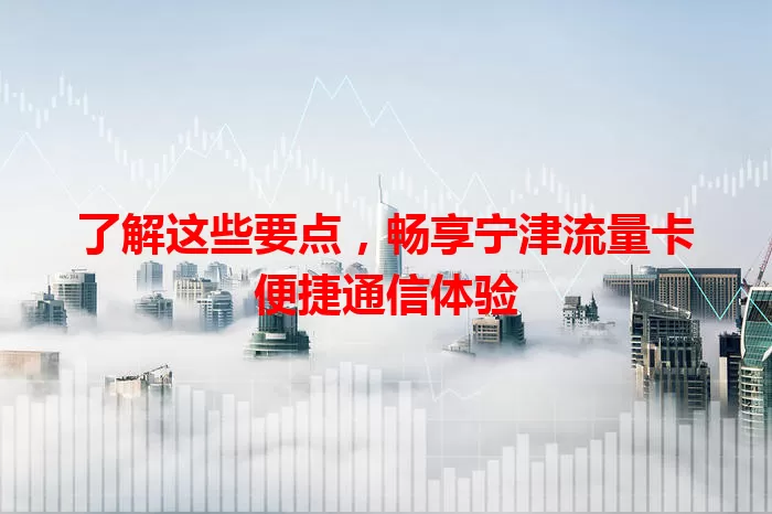 了解这些要点，畅享宁津流量卡便捷通信体验