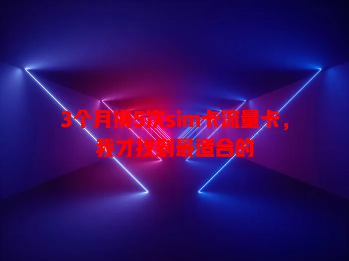 3个月换5次sim卡流量卡，我才找到最适合的