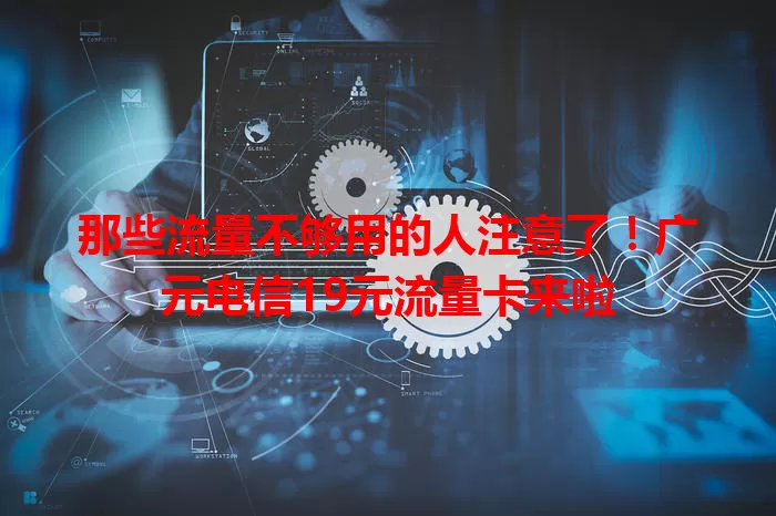 那些流量不够用的人注意了！广元电信19元流量卡来啦