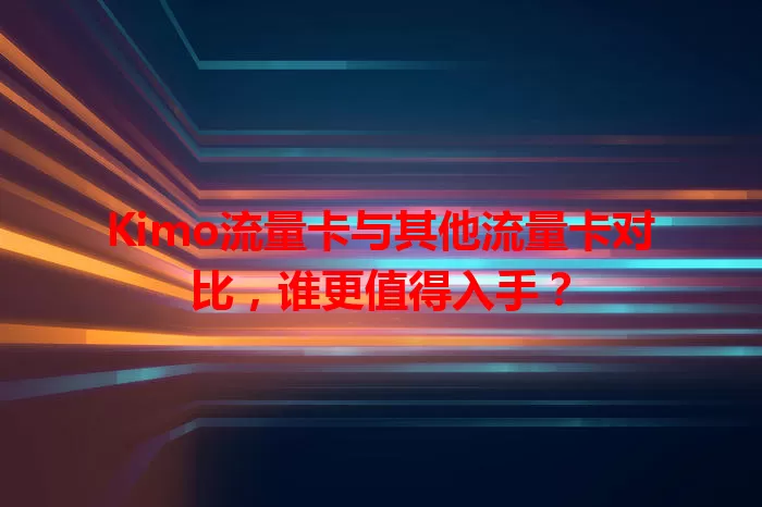 Kimo流量卡与其他流量卡对比，谁更值得入手？