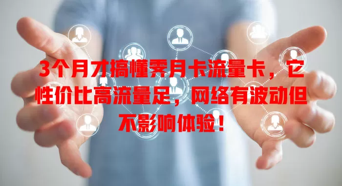 3个月才搞懂霁月卡流量卡，它性价比高流量足，网络有波动但不影响体验！