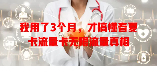 我用了3个月，才搞懂春夏卡流量卡无限流量真相