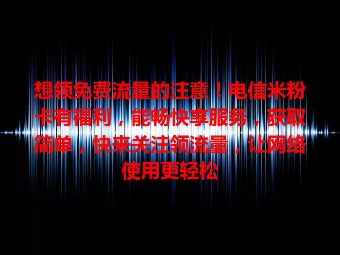 想领免费流量的注意！电信米粉卡有福利，能畅快享服务，获取简单，快来关注领流量，让网络使用更轻松