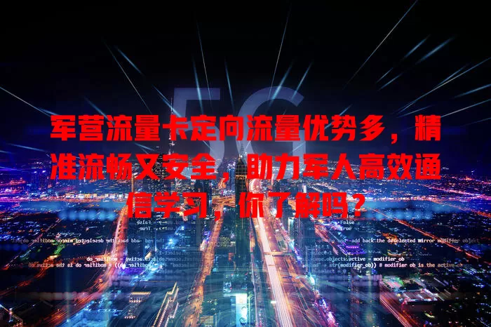军营流量卡定向流量优势多，精准流畅又安全，助力军人高效通信学习，你了解吗？