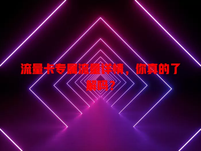 流量卡专属流量详情，你真的了解吗？