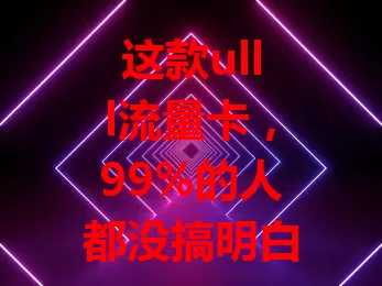 这款ulll流量卡，99%的人都没搞明白！套餐丰富，5G网络超稳，价格实惠。选时要留意套餐内容与网络覆盖，做好功课就能畅享其便利精彩，让你在数字生活中畅快遨游！