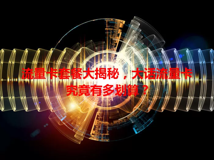 流量卡套餐大揭秘，大话流量卡究竟有多划算？