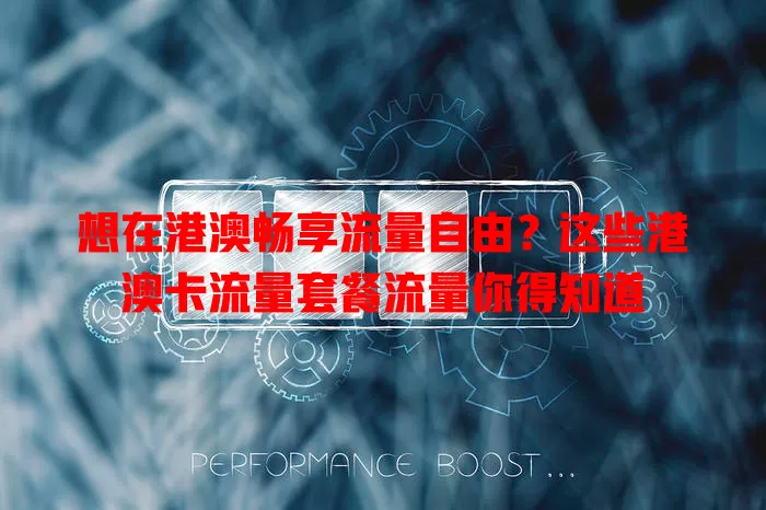 想在港澳畅享流量自由？这些港澳卡流量套餐流量你得知道