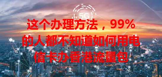 这个办理方法，99%的人都不知道如何用电信卡办香港流量包