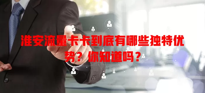 淮安流量卡卡到底有哪些独特优势？你知道吗？