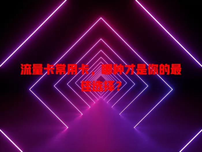流量卡常用卡，哪种才是你的最佳选择？