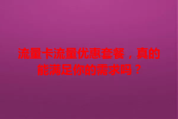 流量卡流量优惠套餐，真的能满足你的需求吗？