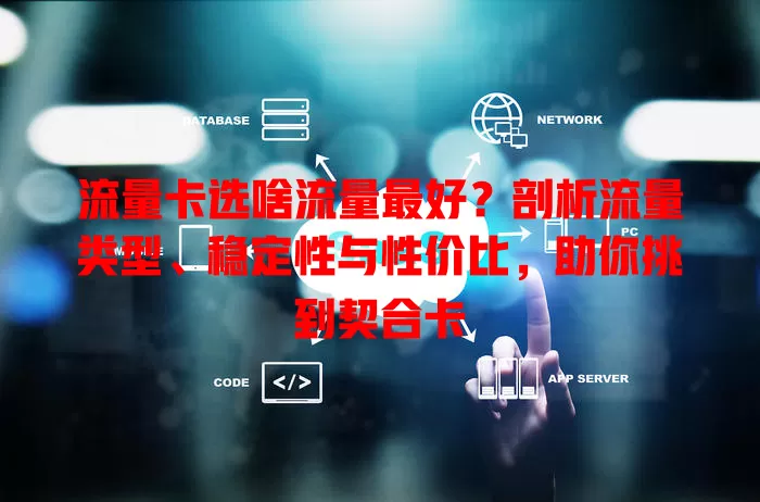 流量卡选啥流量最好？剖析流量类型、稳定性与性价比，助你挑到契合卡